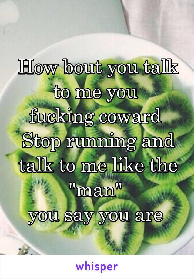 How bout you talk to me you 
fucking coward 
Stop running and talk to me like the "man" 
you say you are 