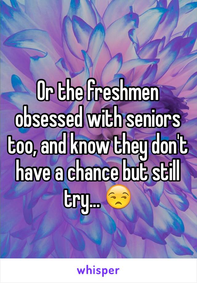Or the freshmen obsessed with seniors too, and know they don't have a chance but still try... 😒