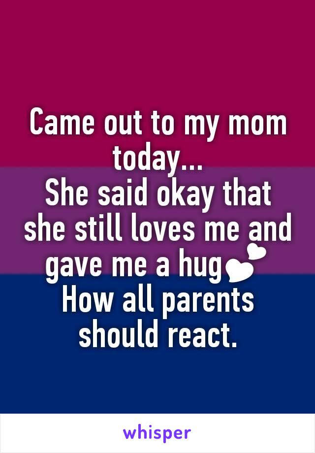 Came out to my mom today...
She said okay that she still loves me and gave me a hug💕
How all parents should react.