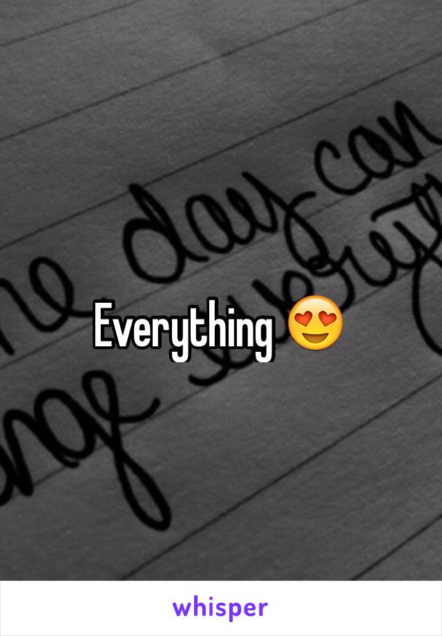 Everything 😍