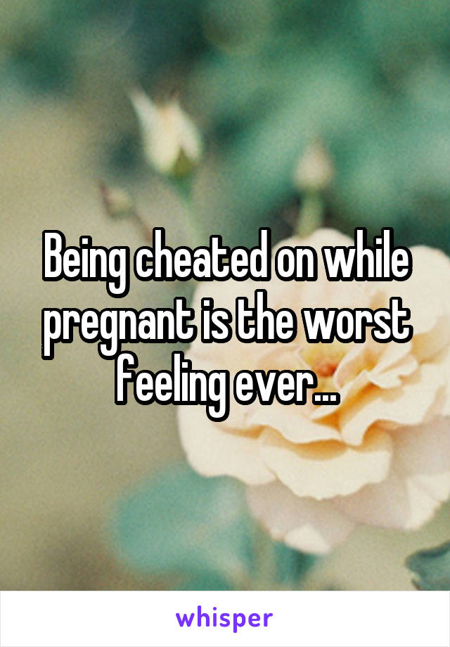 Being cheated on while pregnant is the worst feeling ever...
