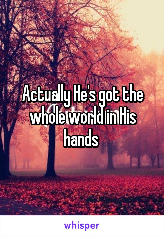 Actually He's got the whole world in His hands 