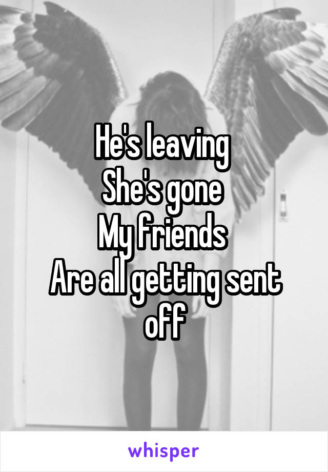 He's leaving 
She's gone 
My friends 
Are all getting sent off