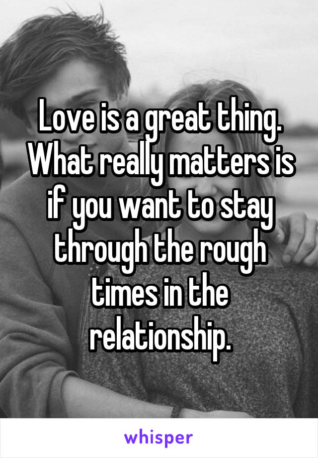 Love is a great thing. What really matters is if you want to stay through the rough times in the relationship.