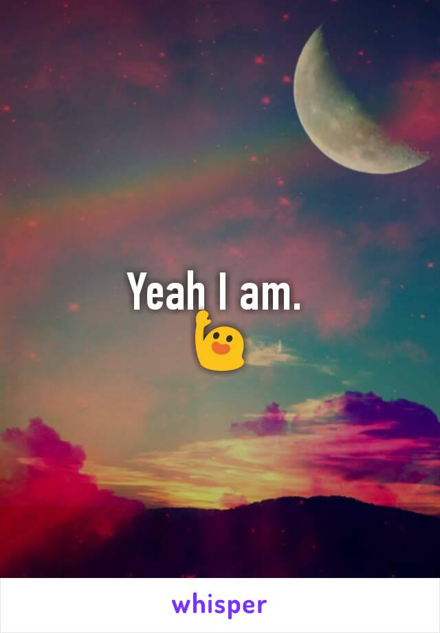 Yeah I am. 
🙋