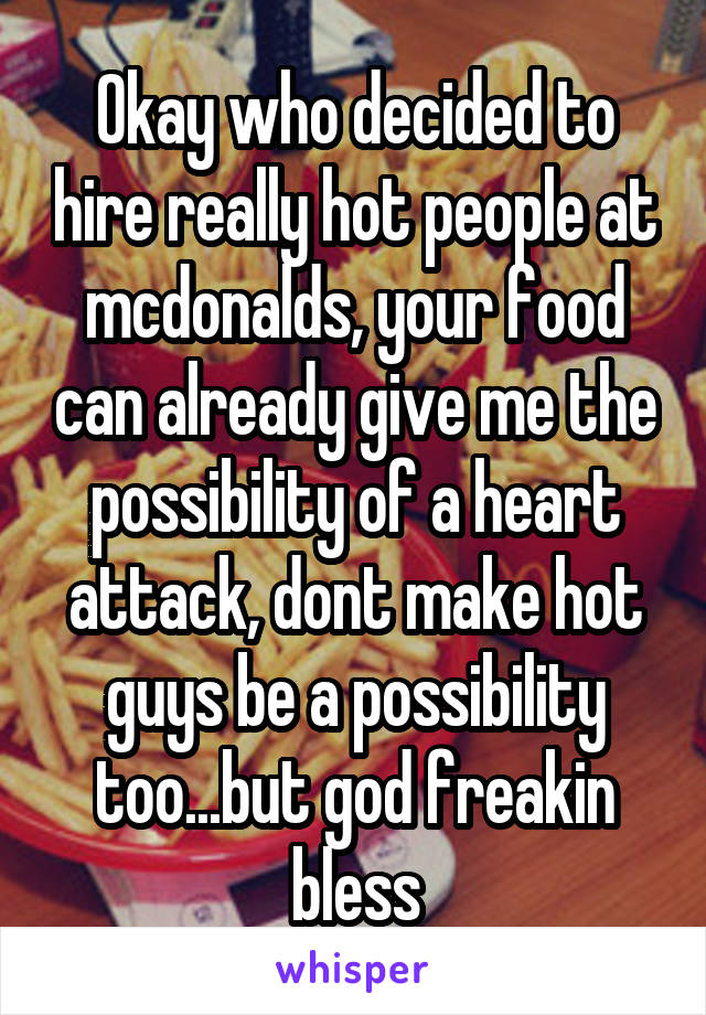 Okay who decided to hire really hot people at mcdonalds, your food can already give me the possibility of a heart attack, dont make hot guys be a possibility too...but god freakin bless