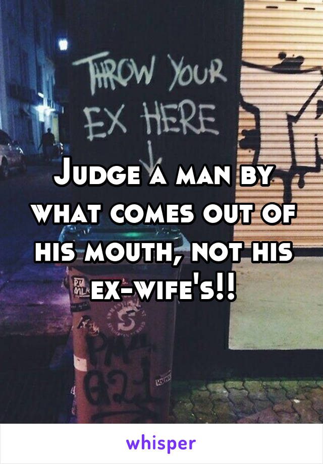 Judge a man by what comes out of his mouth, not his ex-wife's!!