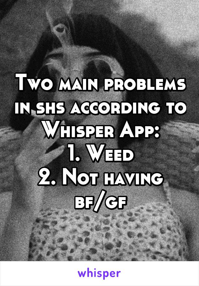 Two main problems in shs according to Whisper App:
1. Weed
2. Not having bf/gf