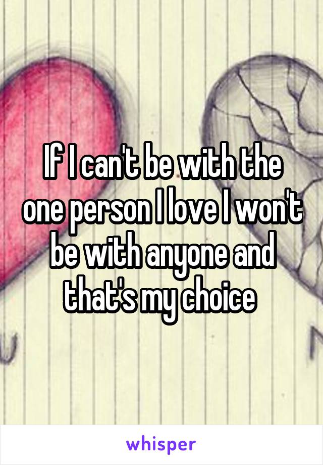 If I can't be with the one person I love I won't be with anyone and that's my choice 