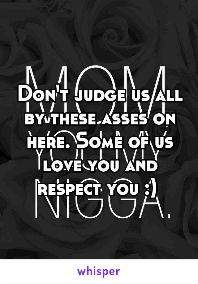 Don't judge us all by these asses on here. Some of us love you and respect you :) 