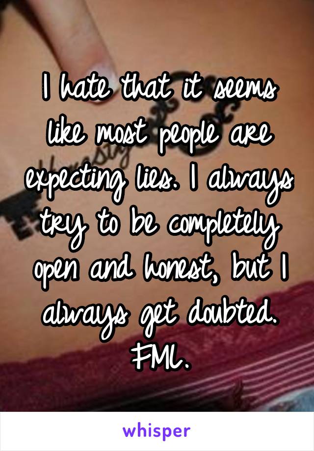 I hate that it seems like most people are expecting lies. I always try to be completely open and honest, but I always get doubted. FML.