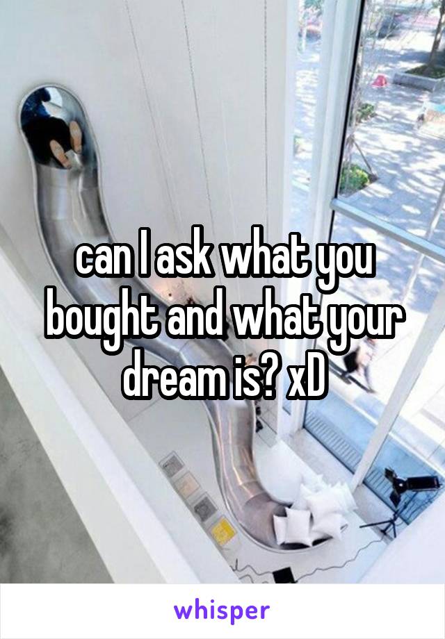 can I ask what you bought and what your dream is? xD