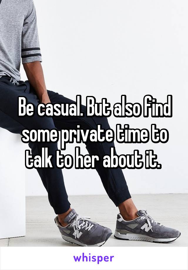Be casual. But also find some private time to talk to her about it. 
