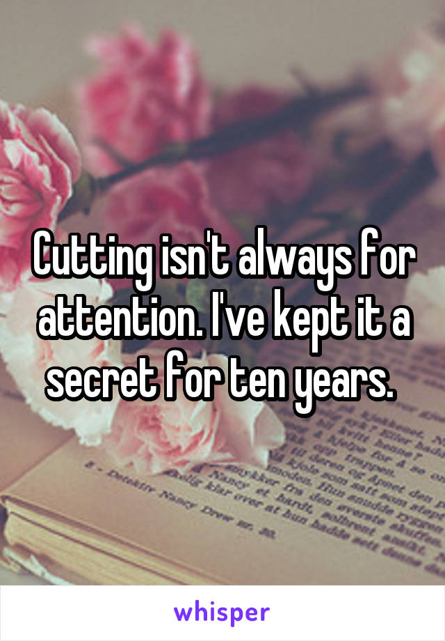 Cutting isn't always for attention. I've kept it a secret for ten years. 