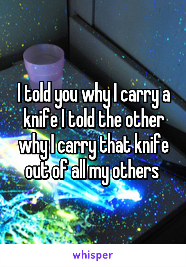 I told you why I carry a knife I told the other why I carry that knife out of all my others 