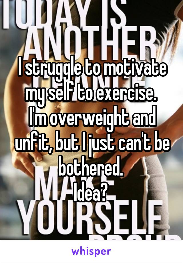 I struggle to motivate my self to exercise. 
I'm overweight and unfit, but I just can't be bothered. 
Idea? 