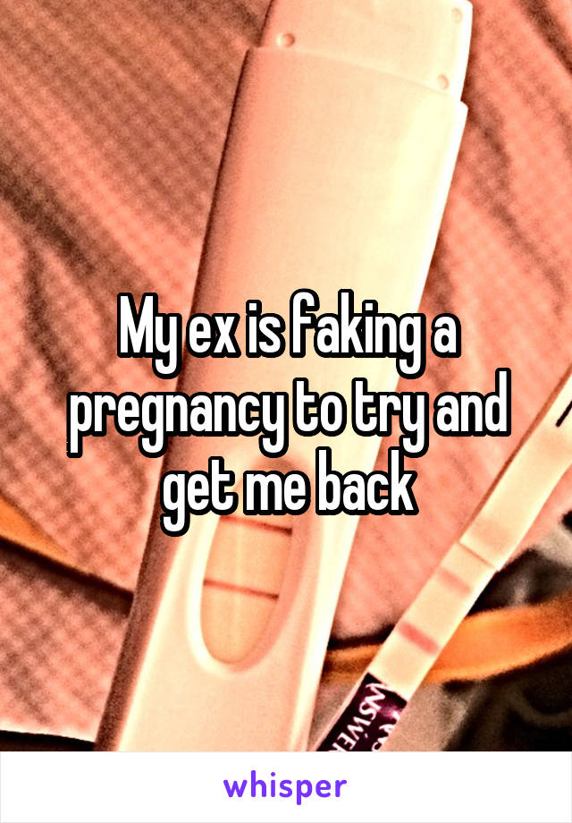My ex is faking a pregnancy to try and get me back