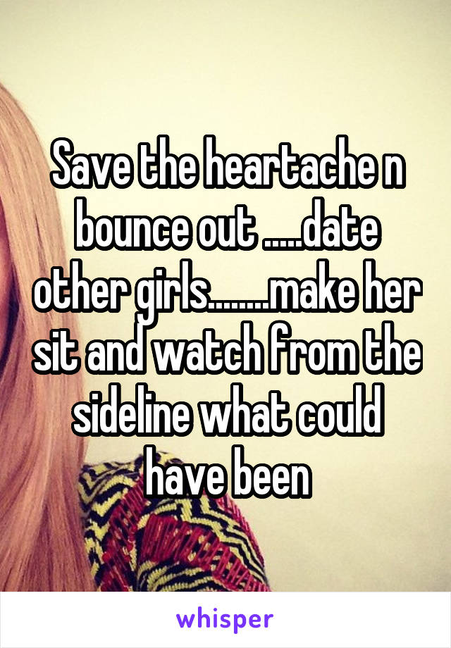 Save the heartache n bounce out .....date other girls........make her sit and watch from the sideline what could have been