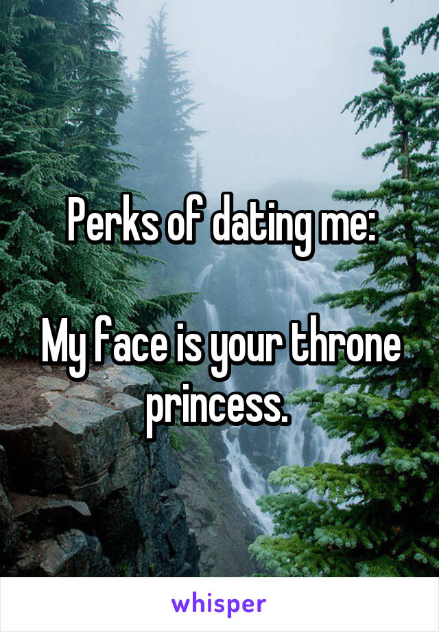 Perks of dating me:

My face is your throne princess. 