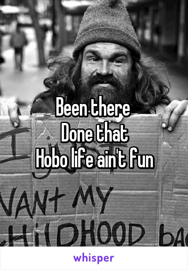 Been there 
Done that
Hobo life ain't fun