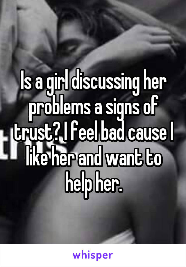 Is a girl discussing her problems a signs of trust? I feel bad cause I like her and want to help her.