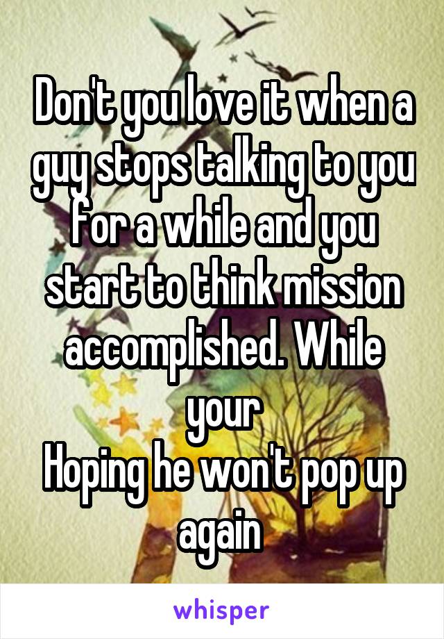 Don't you love it when a guy stops talking to you for a while and you start to think mission accomplished. While your
Hoping he won't pop up again 