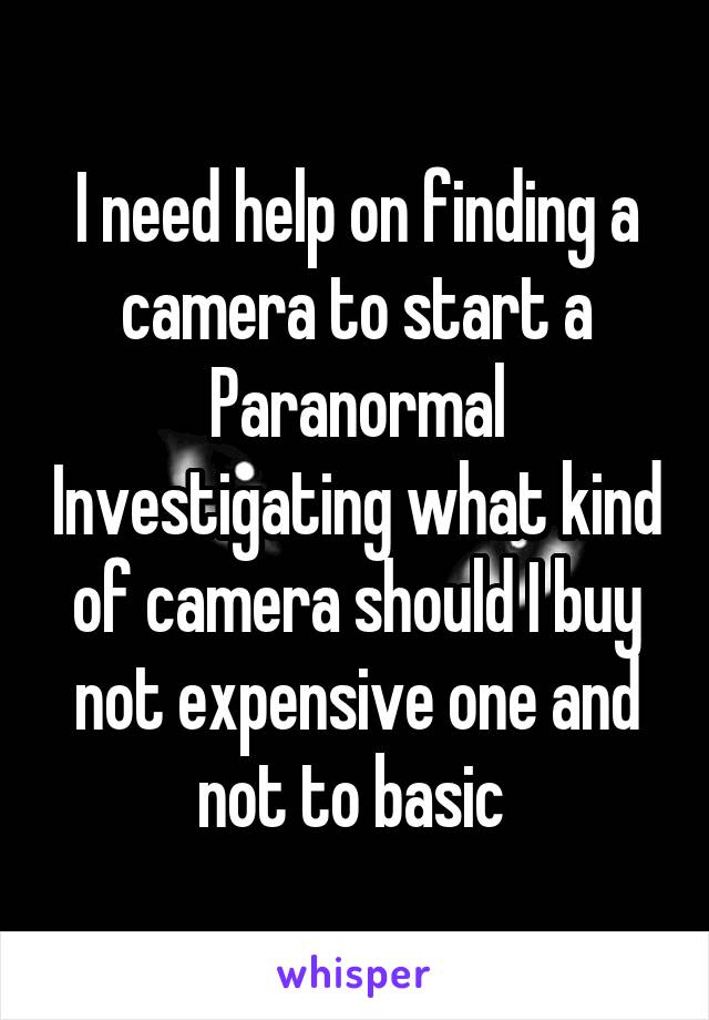I need help on finding a camera to start a Paranormal Investigating what kind of camera should I buy not expensive one and not to basic 