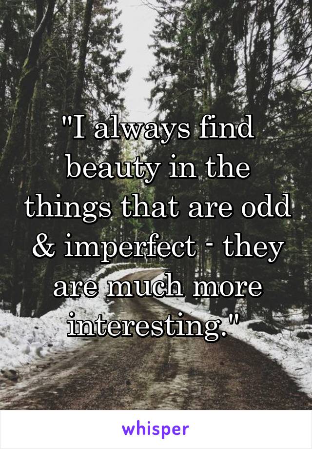 "I always find beauty in the things that are odd & imperfect - they are much more interesting." 