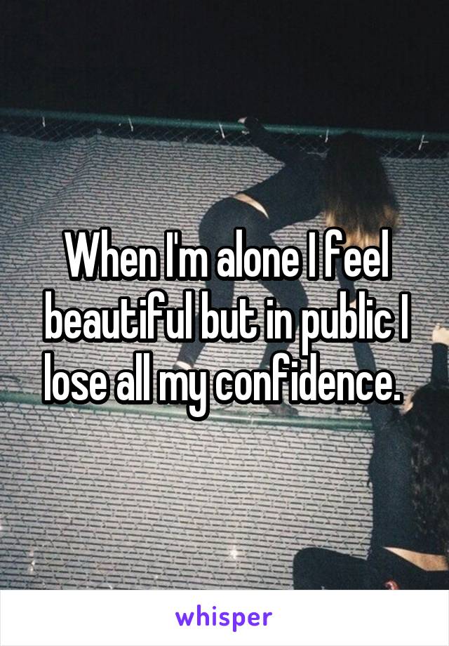 When I'm alone I feel beautiful but in public I lose all my confidence. 