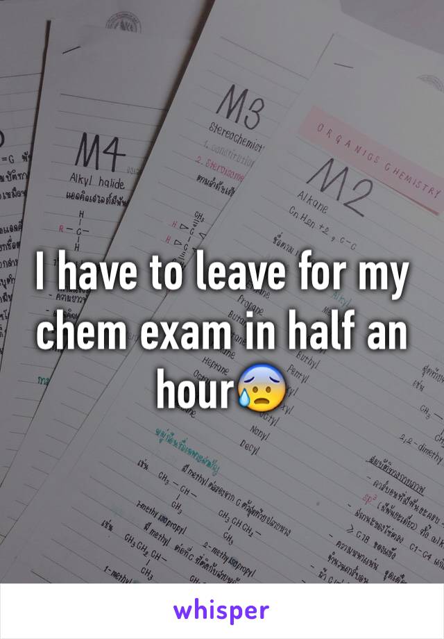 I have to leave for my chem exam in half an hour😰
