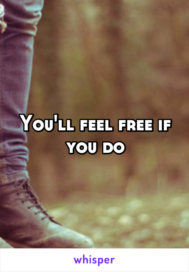 You'll feel free if you do