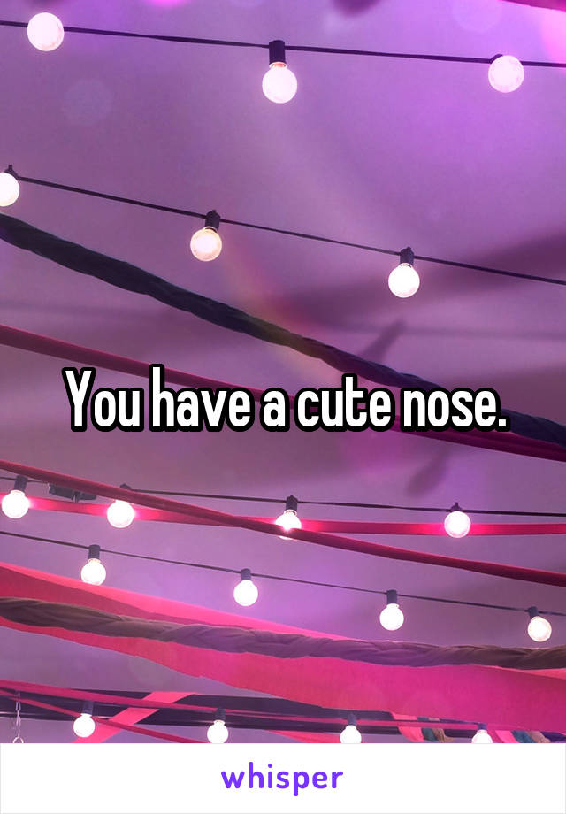 You have a cute nose.
