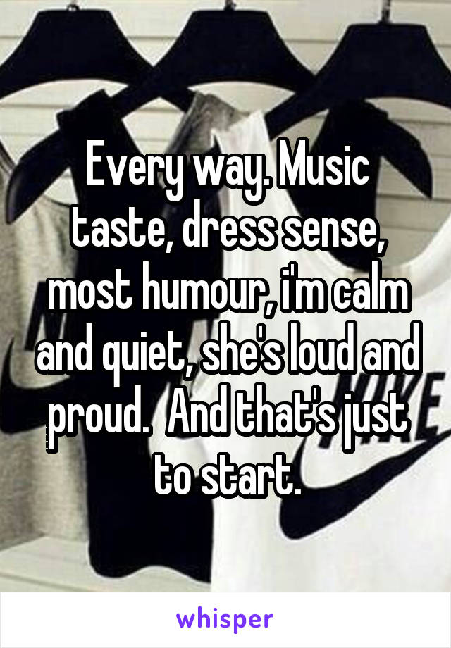 Every way. Music taste, dress sense, most humour, i'm calm and quiet, she's loud and proud.  And that's just to start.