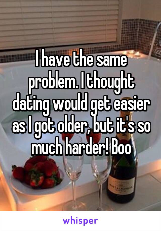 I have the same problem. I thought dating would get easier as I got older, but it's so much harder! Boo
