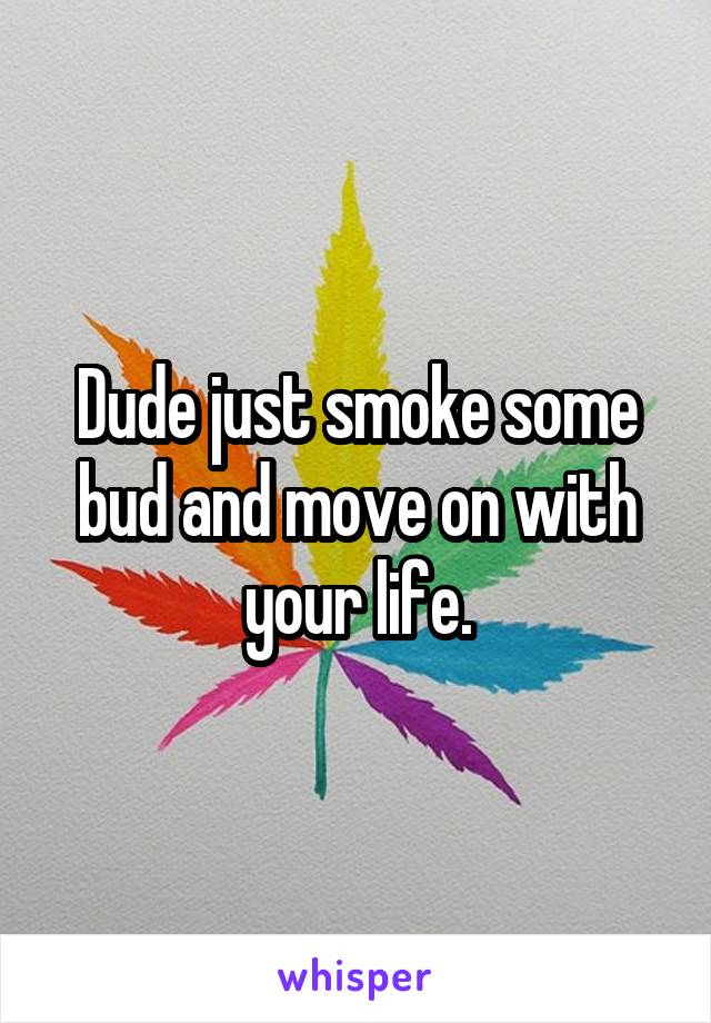 Dude just smoke some bud and move on with your life.