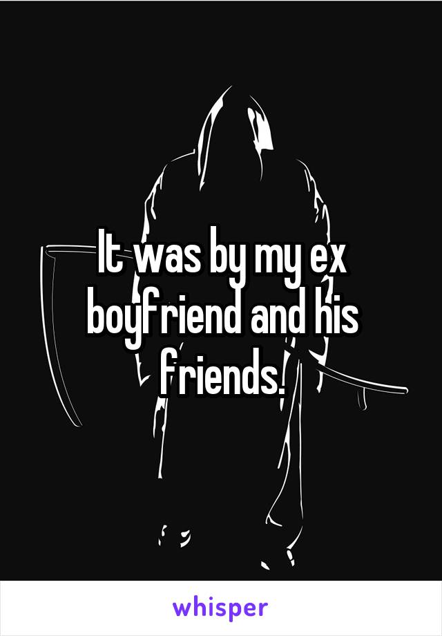 It was by my ex boyfriend and his friends.