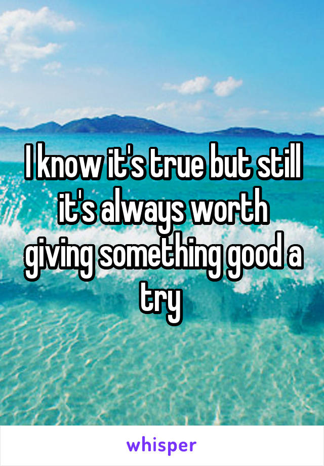 I know it's true but still it's always worth giving something good a try 