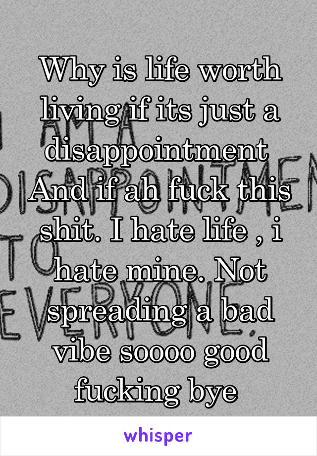 Why is life worth living if its just a disappointment 
And if ah fuck this shit. I hate life , i hate mine. Not spreading a bad vibe soooo good fucking bye 