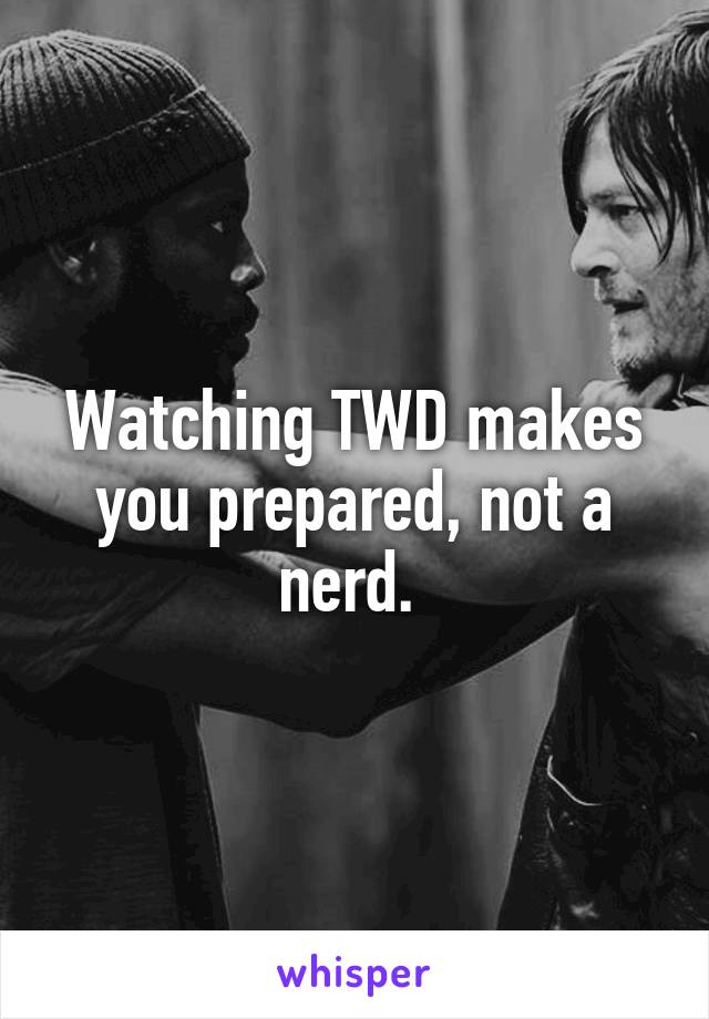 Watching TWD makes you prepared, not a nerd. 