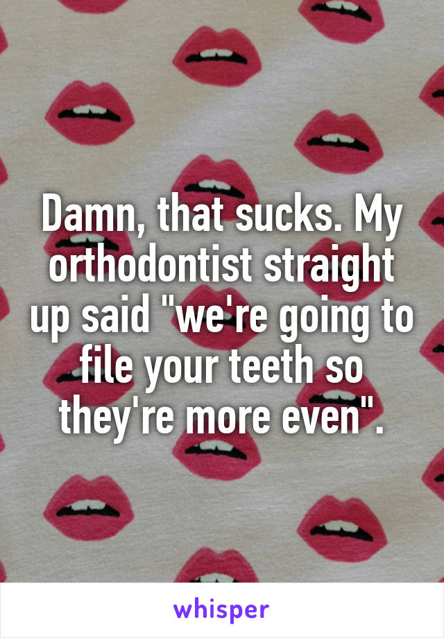 Damn, that sucks. My orthodontist straight up said "we're going to file your teeth so they're more even".