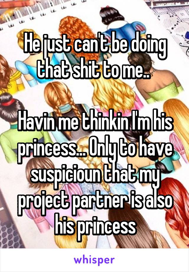 He just can't be doing that shit to me.. 

Havin me thinkin I'm his princess... Only to have suspicioun that my project partner is also his princess