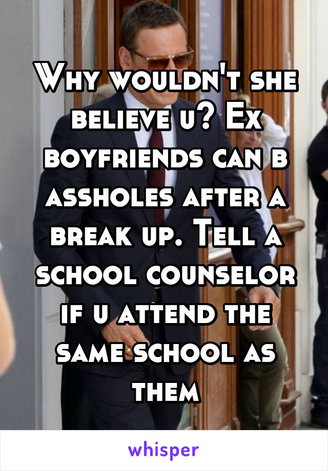Why wouldn't she believe u? Ex boyfriends can b assholes after a break up. Tell a school counselor if u attend the same school as them