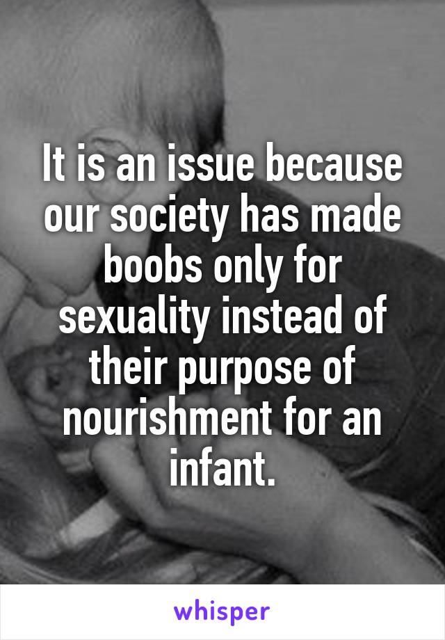 It is an issue because our society has made boobs only for sexuality instead of their purpose of nourishment for an infant.