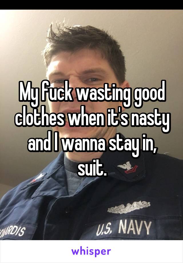 My fuck wasting good clothes when it's nasty and I wanna stay in, suit.