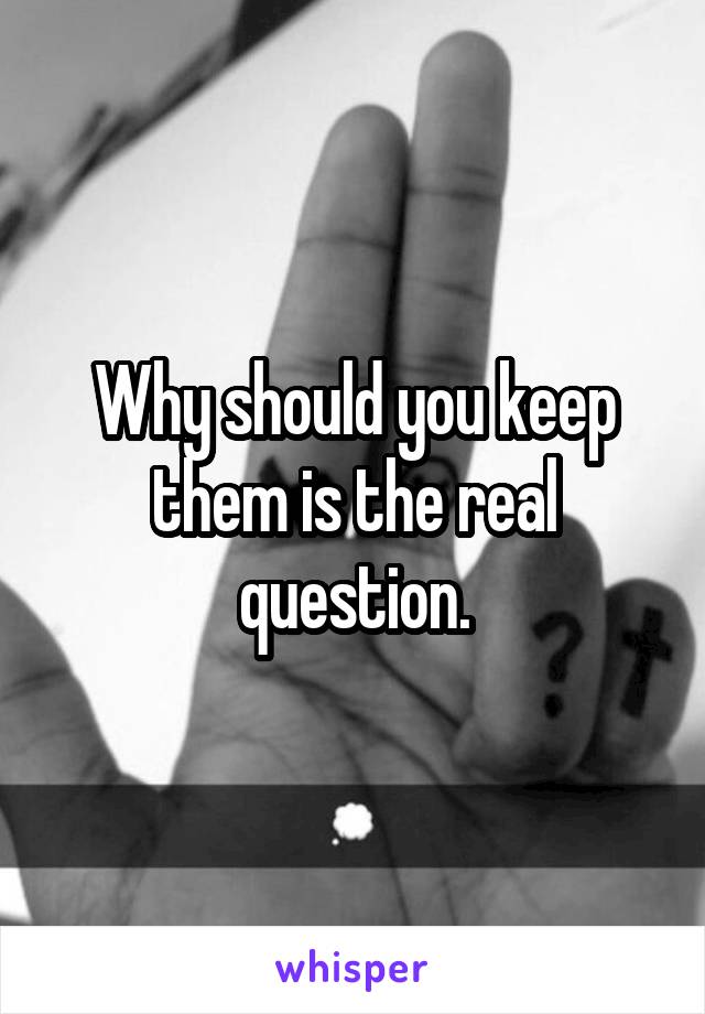 Why should you keep them is the real question.