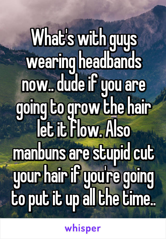 What's with guys wearing headbands now.. dude if you are going to grow the hair let it flow. Also manbuns are stupid cut your hair if you're going to put it up all the time..