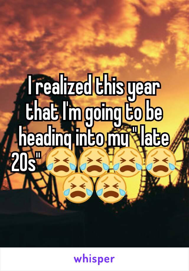 I realized this year that I'm going to be heading into my " late 20s" 😭😭😭😭😭😭