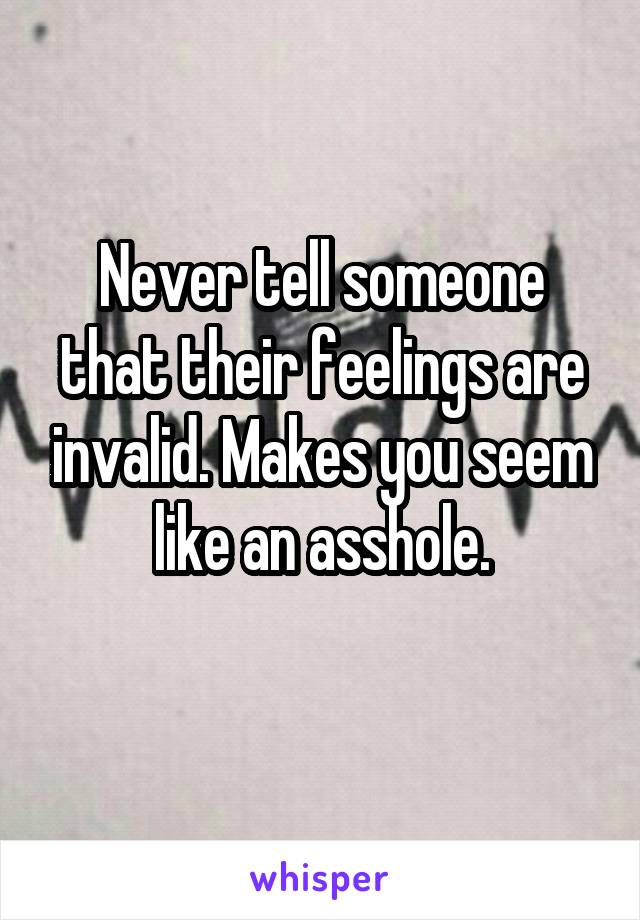 Never tell someone that their feelings are invalid. Makes you seem like an asshole.
