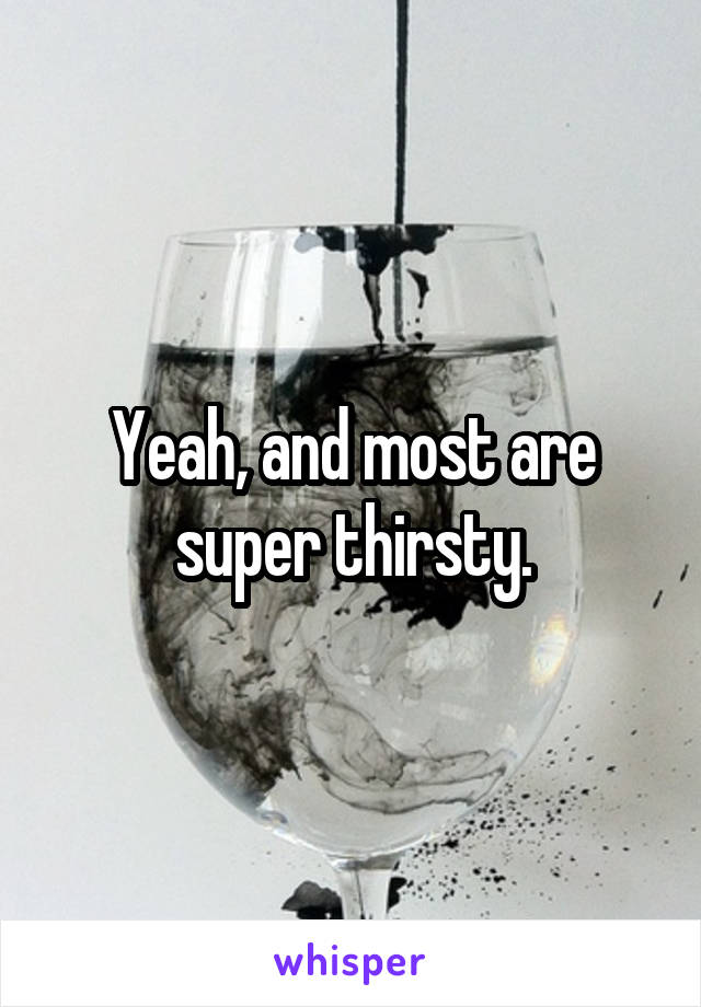 Yeah, and most are super thirsty.