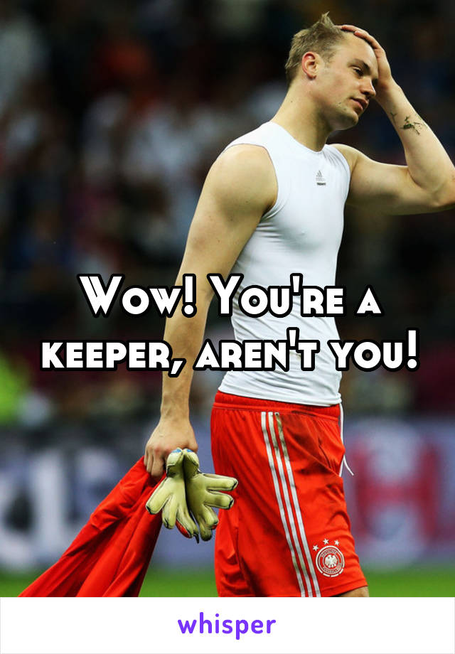 Wow! You're a keeper, aren't you!
